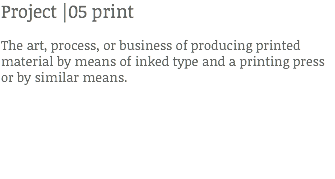 Project |05 print The art, process, or business of producing printed material by means of inked type and a printing press or by similar means.